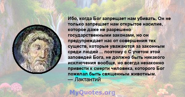 Ибо, когда Бог запрещает нам убивать, Он не только запрещает нам открытое насилие, которое даже не разрешено государственными законами, но он предупреждает нас от совершения тех существ, которые уважаются за законным