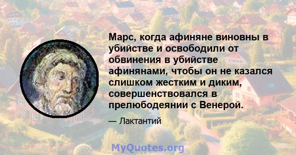 Марс, когда афиняне виновны в убийстве и освободили от обвинения в убийстве афинянами, чтобы он не казался слишком жестким и диким, совершенствовался в прелюбодеянии с Венерой.