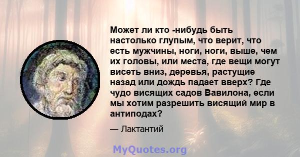 Может ли кто -нибудь быть настолько глупым, что верит, что есть мужчины, ноги, ноги, выше, чем их головы, или места, где вещи могут висеть вниз, деревья, растущие назад или дождь падает вверх? Где чудо висящих садов