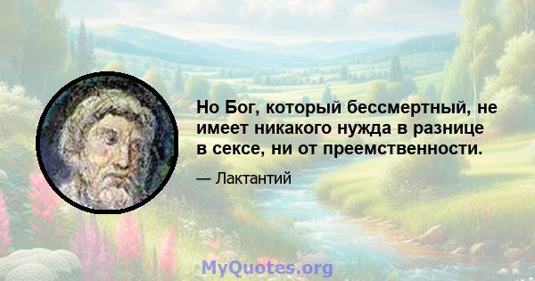 Но Бог, который бессмертный, не имеет никакого нужда в разнице в сексе, ни от преемственности.