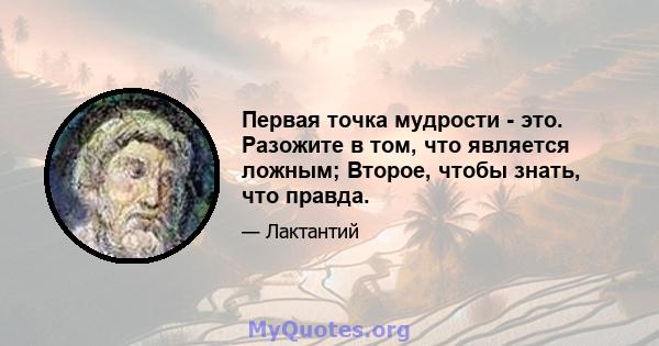 Первая точка мудрости - это. Разожите в том, что является ложным; Второе, чтобы знать, что правда.