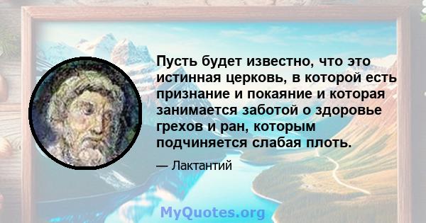 Пусть будет известно, что это истинная церковь, в которой есть признание и покаяние и которая занимается заботой о здоровье грехов и ран, которым подчиняется слабая плоть.