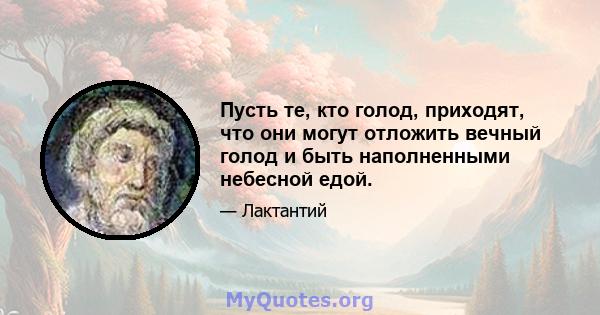 Пусть те, кто голод, приходят, что они могут отложить вечный голод и быть наполненными небесной едой.