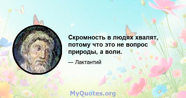 Скромность в людях хвалят, потому что это не вопрос природы, а воли.