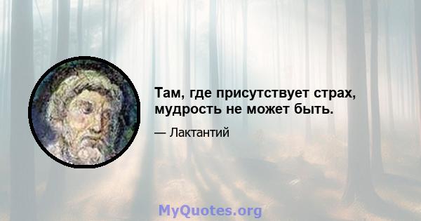 Там, где присутствует страх, мудрость не может быть.