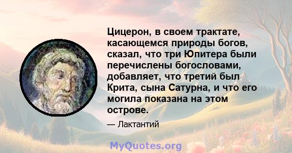 Цицерон, в своем трактате, касающемся природы богов, сказал, что три Юпитера были перечислены богословами, добавляет, что третий был Крита, сына Сатурна, и что его могила показана на этом острове.