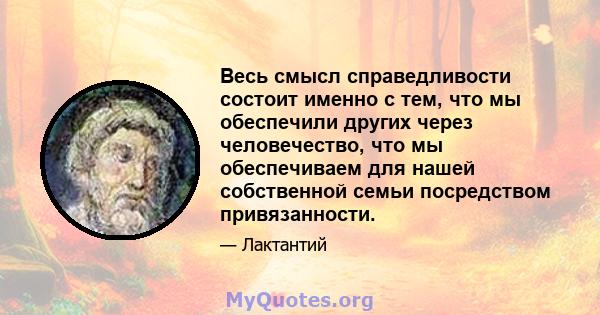 Весь смысл справедливости состоит именно с тем, что мы обеспечили других через человечество, что мы обеспечиваем для нашей собственной семьи посредством привязанности.