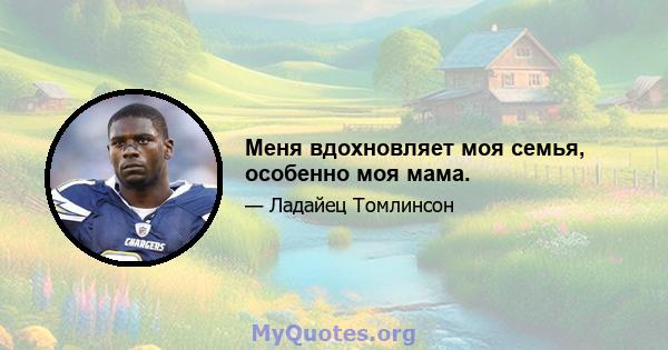 Меня вдохновляет моя семья, особенно моя мама.