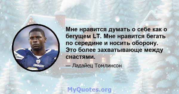 Мне нравится думать о себе как о бегущем LT. Мне нравится бегать по середине и носить оборону. Это более захватывающе между снастями.