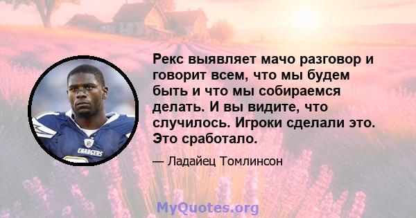 Рекс выявляет мачо разговор и говорит всем, что мы будем быть и что мы собираемся делать. И вы видите, что случилось. Игроки сделали это. Это сработало.