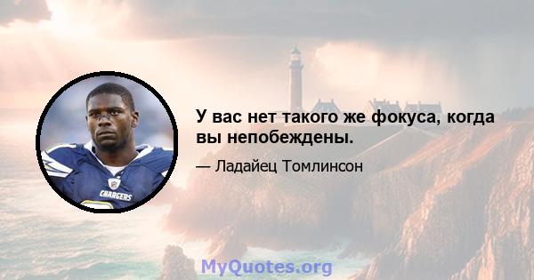 У вас нет такого же фокуса, когда вы непобеждены.