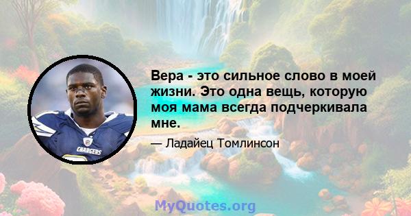 Вера - это сильное слово в моей жизни. Это одна вещь, которую моя мама всегда подчеркивала мне.