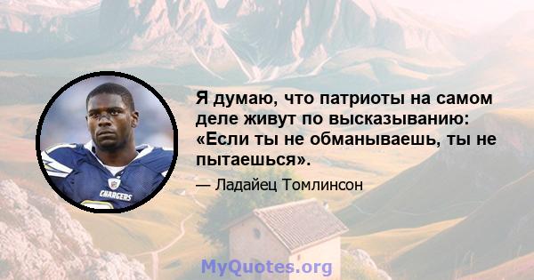 Я думаю, что патриоты на самом деле живут по высказыванию: «Если ты не обманываешь, ты не пытаешься».