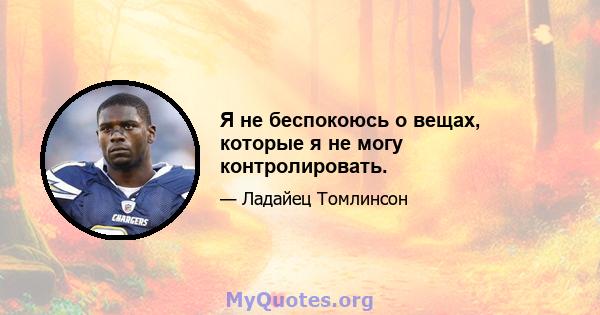 Я не беспокоюсь о вещах, которые я не могу контролировать.