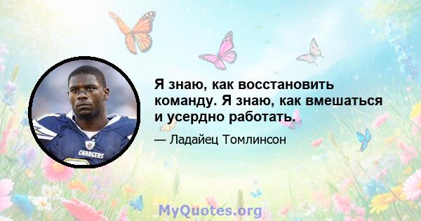 Я знаю, как восстановить команду. Я знаю, как вмешаться и усердно работать.