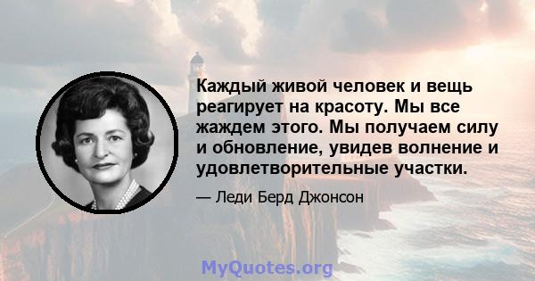 Каждый живой человек и вещь реагирует на красоту. Мы все жаждем этого. Мы получаем силу и обновление, увидев волнение и удовлетворительные участки.