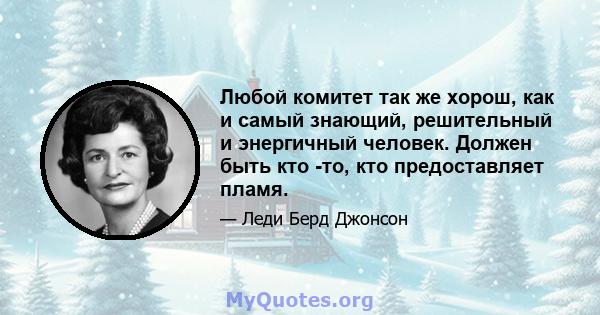 Любой комитет так же хорош, как и самый знающий, решительный и энергичный человек. Должен быть кто -то, кто предоставляет пламя.