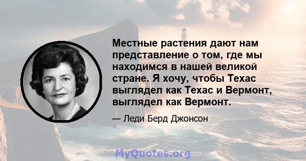 Местные растения дают нам представление о том, где мы находимся в нашей великой стране. Я хочу, чтобы Техас выглядел как Техас и Вермонт, выглядел как Вермонт.