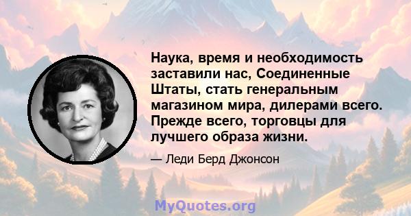 Наука, время и необходимость заставили нас, Соединенные Штаты, стать генеральным магазином мира, дилерами всего. Прежде всего, торговцы для лучшего образа жизни.