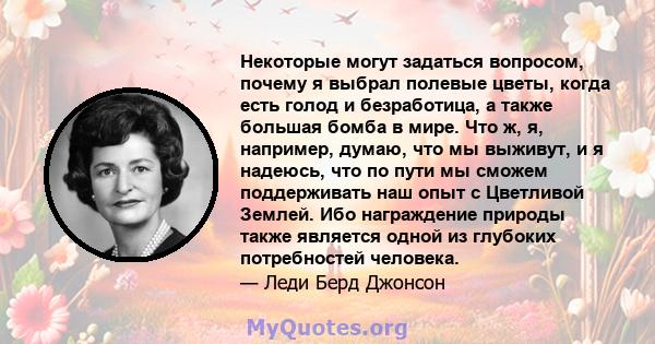 Некоторые могут задаться вопросом, почему я выбрал полевые цветы, когда есть голод и безработица, а также большая бомба в мире. Что ж, я, например, думаю, что мы выживут, и я надеюсь, что по пути мы сможем поддерживать