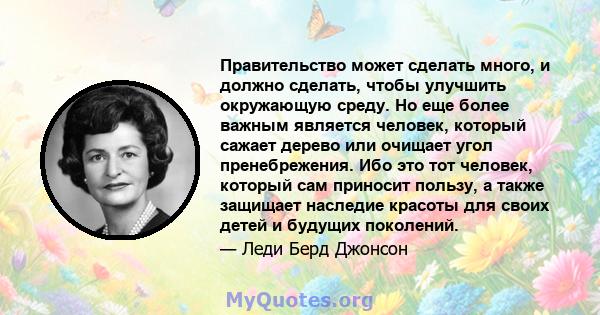 Правительство может сделать много, и должно сделать, чтобы улучшить окружающую среду. Но еще более важным является человек, который сажает дерево или очищает угол пренебрежения. Ибо это тот человек, который сам приносит 