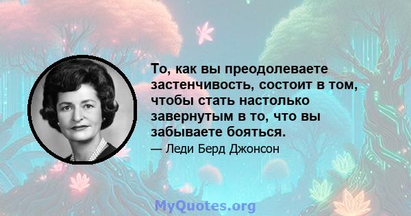 То, как вы преодолеваете застенчивость, состоит в том, чтобы стать настолько завернутым в то, что вы забываете бояться.