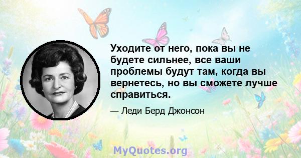 Уходите от него, пока вы не будете сильнее, все ваши проблемы будут там, когда вы вернетесь, но вы сможете лучше справиться.