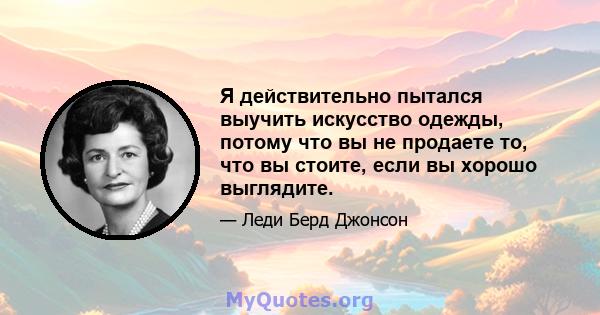 Я действительно пытался выучить искусство одежды, потому что вы не продаете то, что вы стоите, если вы хорошо выглядите.