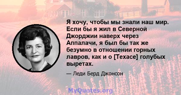 Я хочу, чтобы мы знали наш мир. Если бы я жил в Северной Джорджии наверх через Аппалачи, я был бы так же безумно в отношении горных лавров, как и о [Техасе] голубых выретах.