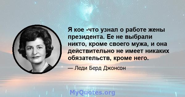 Я кое -что узнал о работе жены президента. Ее не выбрали никто, кроме своего мужа, и она действительно не имеет никаких обязательств, кроме него.