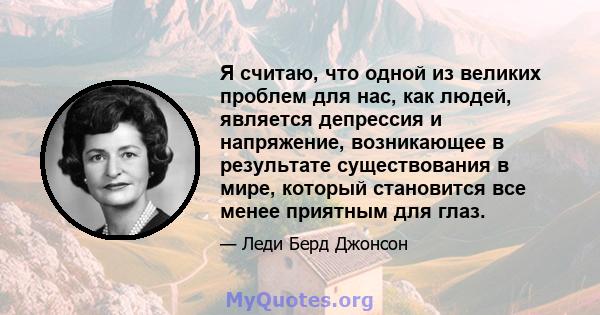 Я считаю, что одной из великих проблем для нас, как людей, является депрессия и напряжение, возникающее в результате существования в мире, который становится все менее приятным для глаз.