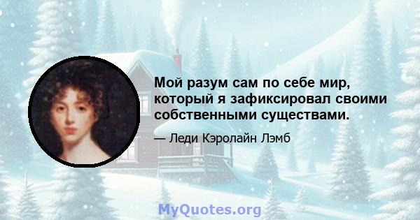 Мой разум сам по себе мир, который я зафиксировал своими собственными существами.