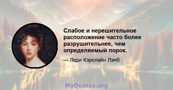 Слабое и нерешительное расположение часто более разрушительнее, чем определяемый порок.