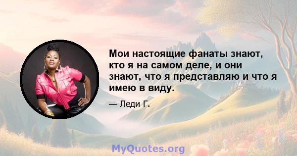 Мои настоящие фанаты знают, кто я на самом деле, и они знают, что я представляю и что я имею в виду.