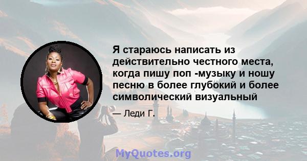 Я стараюсь написать из действительно честного места, когда пишу поп -музыку и ношу песню в более глубокий и более символический визуальный