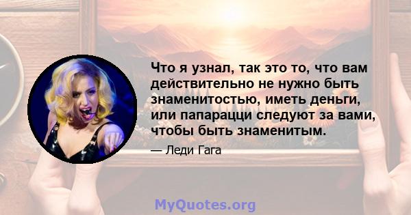 Что я узнал, так это то, что вам действительно не нужно быть знаменитостью, иметь деньги, или папарацци следуют за вами, чтобы быть знаменитым.