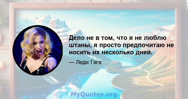 Дело не в том, что я не люблю штаны, я просто предпочитаю не носить их несколько дней.