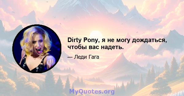 Dirty Pony, я не могу дождаться, чтобы вас надеть.