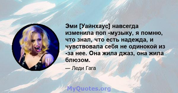 Эми [Уайнхаус] навсегда изменила поп -музыку, я помню, что знал, что есть надежда, и чувствовала себя не одинокой из -за нее. Она жила джаз, она жила блюзом.