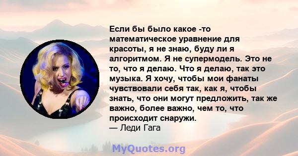 Если бы было какое -то математическое уравнение для красоты, я не знаю, буду ли я алгоритмом. Я не супермодель. Это не то, что я делаю. Что я делаю, так это музыка. Я хочу, чтобы мои фанаты чувствовали себя так, как я,