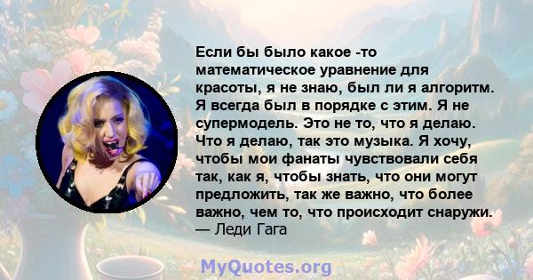 Если бы было какое -то математическое уравнение для красоты, я не знаю, был ли я алгоритм. Я всегда был в порядке с этим. Я не супермодель. Это не то, что я делаю. Что я делаю, так это музыка. Я хочу, чтобы мои фанаты