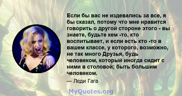 Если бы вас не издевались за все, я бы сказал, потому что мне нравится говорить о другой стороне этого - вы знаете, будьте кем -то, кто воспитывает, и если есть кто -то в вашем классе, у которого, возможно, не так много 