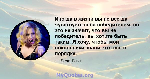 Иногда в жизни вы не всегда чувствуете себя победителем, но это не значит, что вы не победитель, вы хотите быть таким. Я хочу, чтобы мои поклонники знали, что все в порядке.