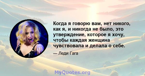 Когда я говорю вам, нет никого, как я, и никогда не было, это утверждение, которое я хочу, чтобы каждая женщина чувствовала и делала о себе.