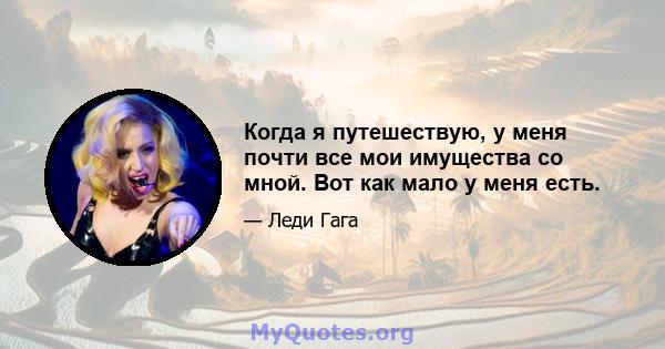 Когда я путешествую, у меня почти все мои имущества со мной. Вот как мало у меня есть.