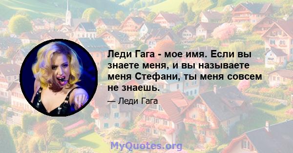 Леди Гага - мое имя. Если вы знаете меня, и вы называете меня Стефани, ты меня совсем не знаешь.