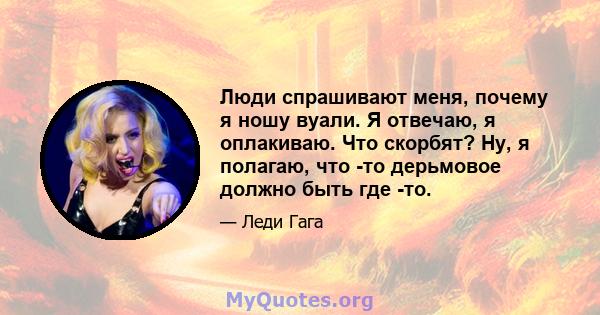 Люди спрашивают меня, почему я ношу вуали. Я отвечаю, я оплакиваю. Что скорбят? Ну, я полагаю, что -то дерьмовое должно быть где -то.