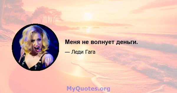 Меня не волнует деньги.