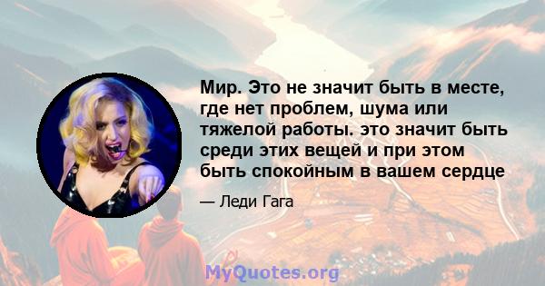 Мир. Это не значит быть в месте, где нет проблем, шума или тяжелой работы. это значит быть среди этих вещей и при этом быть спокойным в вашем сердце