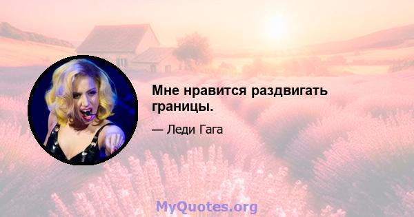 Мне нравится раздвигать границы.